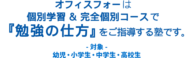 オフィスフォーは個別学習 & ＆完全個別コースで『勉強の仕方』をご指導する塾です（対象：幼児・小学生・中学生・高校生）。